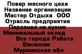 Повар мясного цеха › Название организации ­ Мастер Отдыха, ООО › Отрасль предприятия ­ Персонал на кухню › Минимальный оклад ­ 35 000 - Все города Работа » Вакансии   . Мурманская обл.,Апатиты г.